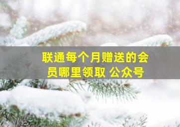 联通每个月赠送的会员哪里领取 公众号